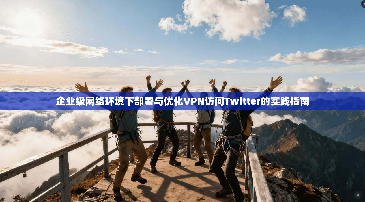 企业级网络环境下部署与优化VPN访问Twitter的实践指南 企业级网络环境下部署与优化VPN访问Twitter的实践指南