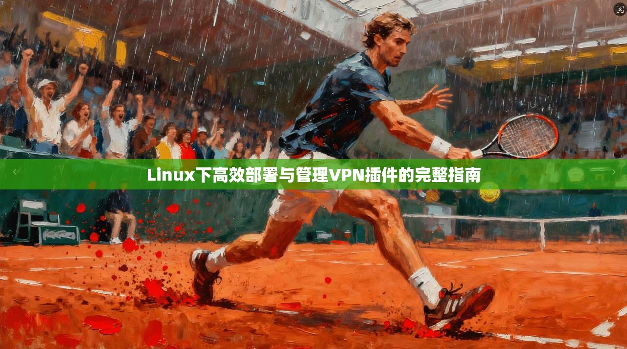 Linux下高效部署与管理VPN插件的完整指南 Linux下高效部署与管理VPN插件的完整指南