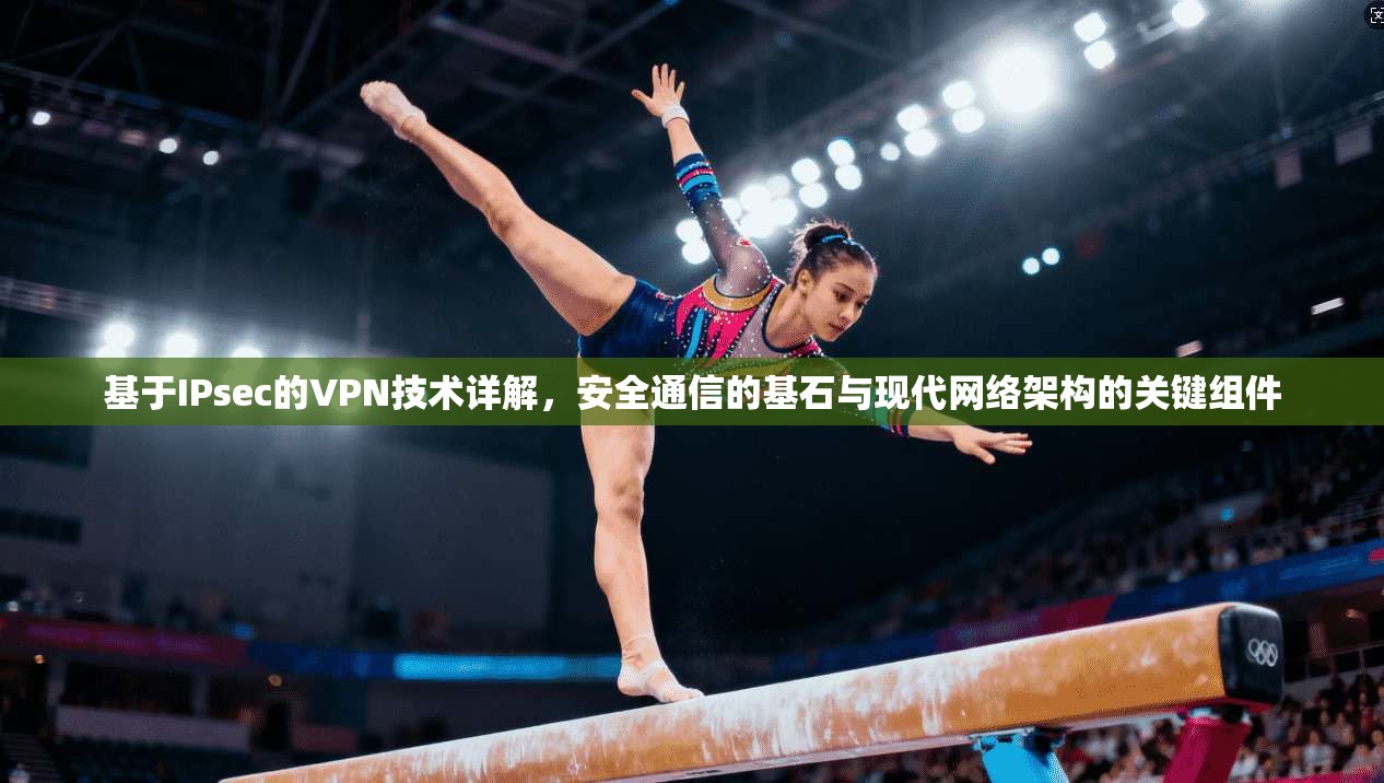 基于IPsec的VPN技术详解,安全通信的基石与现代网络架构的关键组件