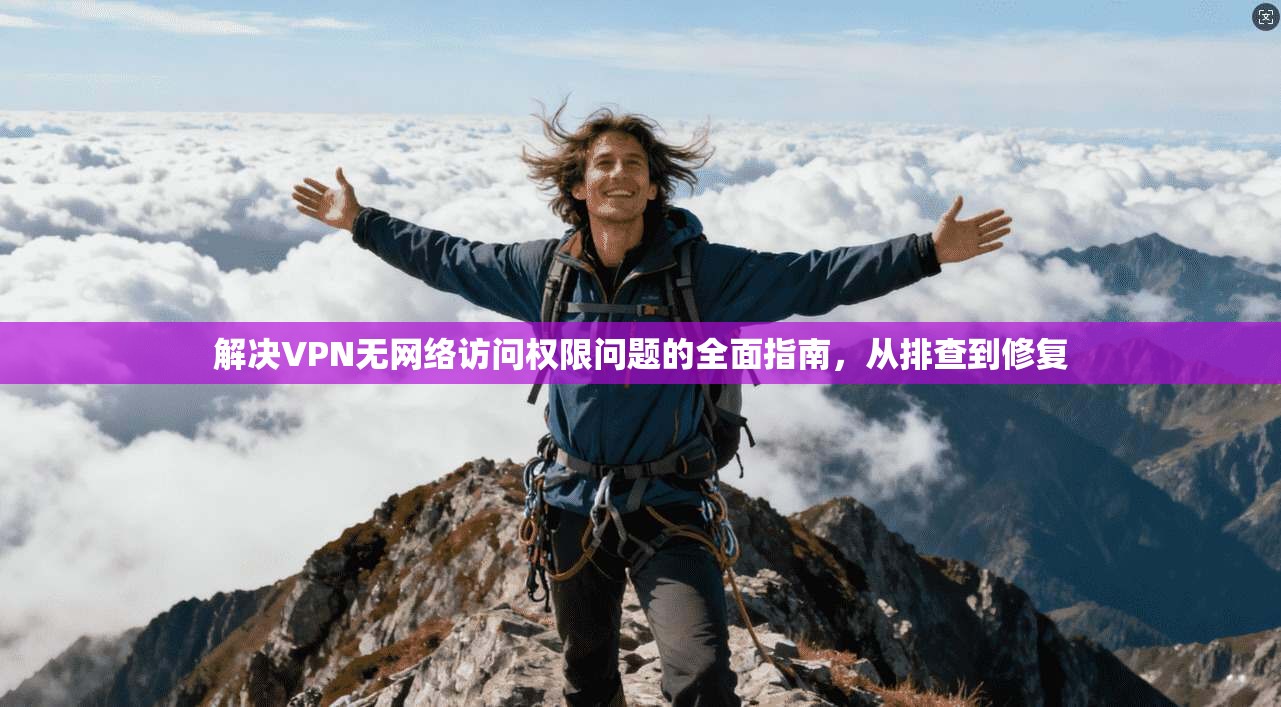解决VPN无网络访问权限问题的全面指南,从排查到修复