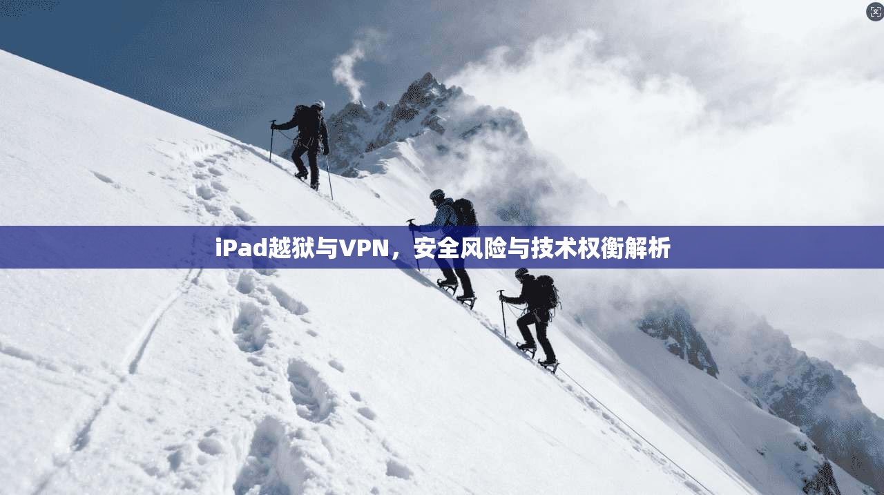 iPad越狱与VPN,安全风险与技术权衡解析
