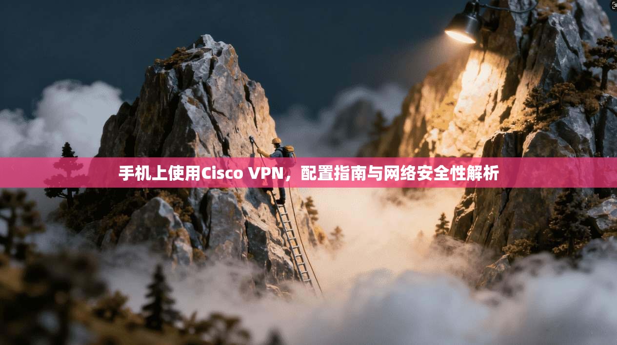 手机上使用Cisco VPN,配置指南与网络安全性解析 手机上使用Cisco VPN,配置指南与网络安全性解析
