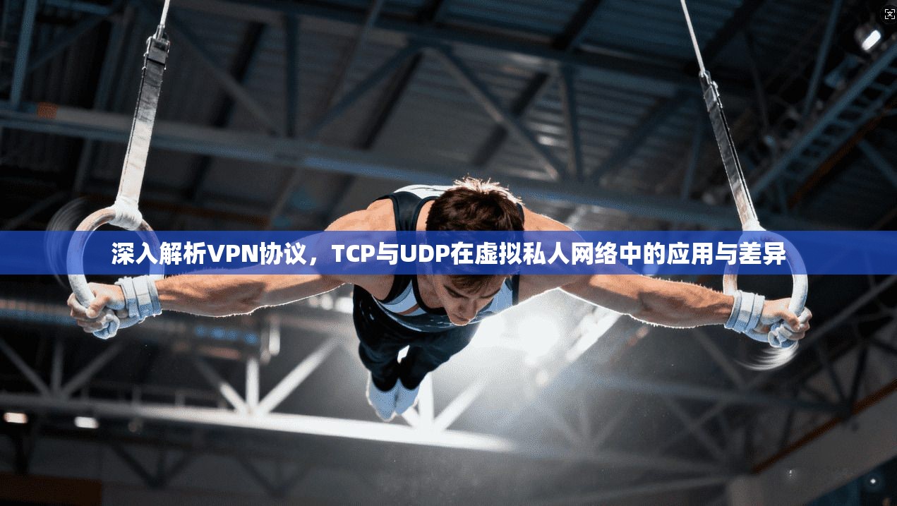 深入解析VPN协议,TCP与UDP在虚拟私人网络中的应用与差异