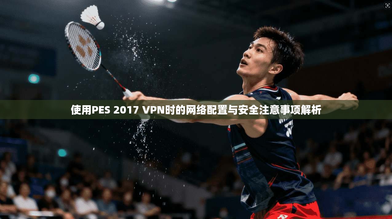 使用PES 2017 VPN时的网络配置与安全注意事项解析 使用PES 2017 VPN时的网络配置与安全注意事项解析
