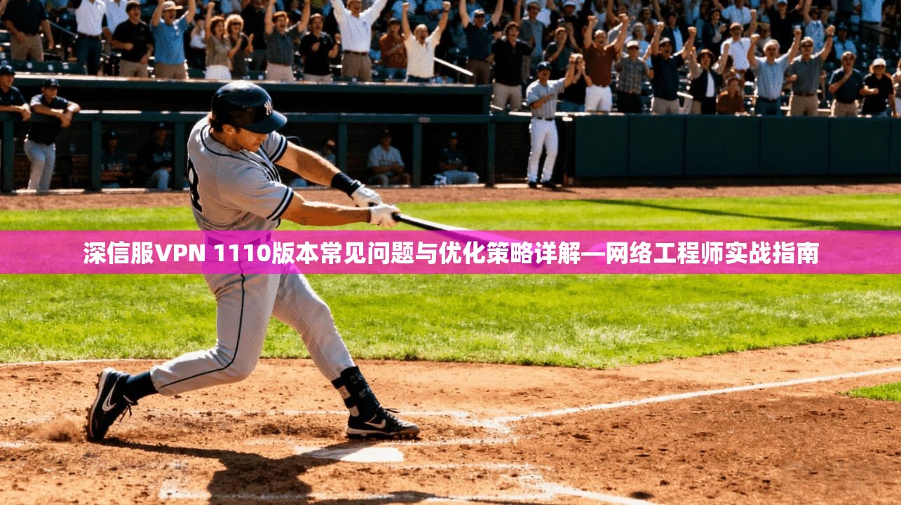 深信服VPN 1110版本常见问题与优化策略详解—网络工程师实战指南 深信服VPN 1110版本常见问题与优化策略详解—网络工程师实战指南