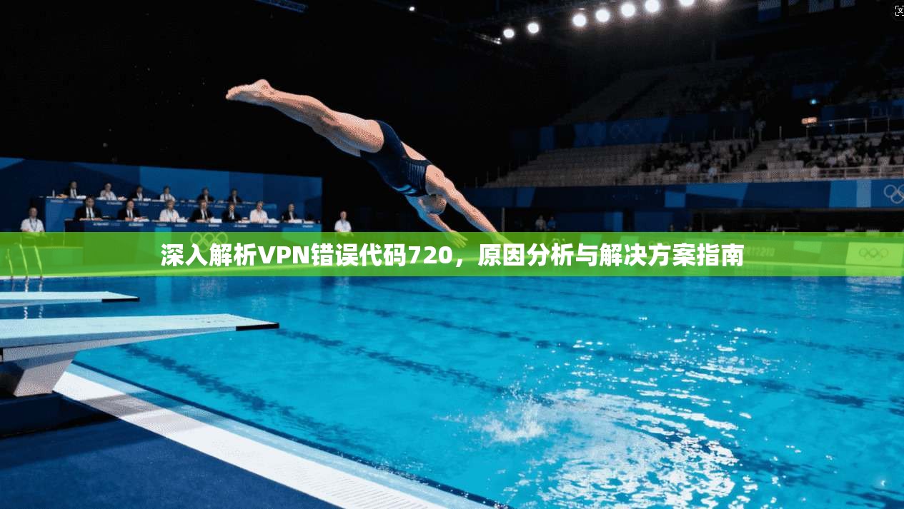 深入解析VPN错误代码720,原因分析与解决方案指南