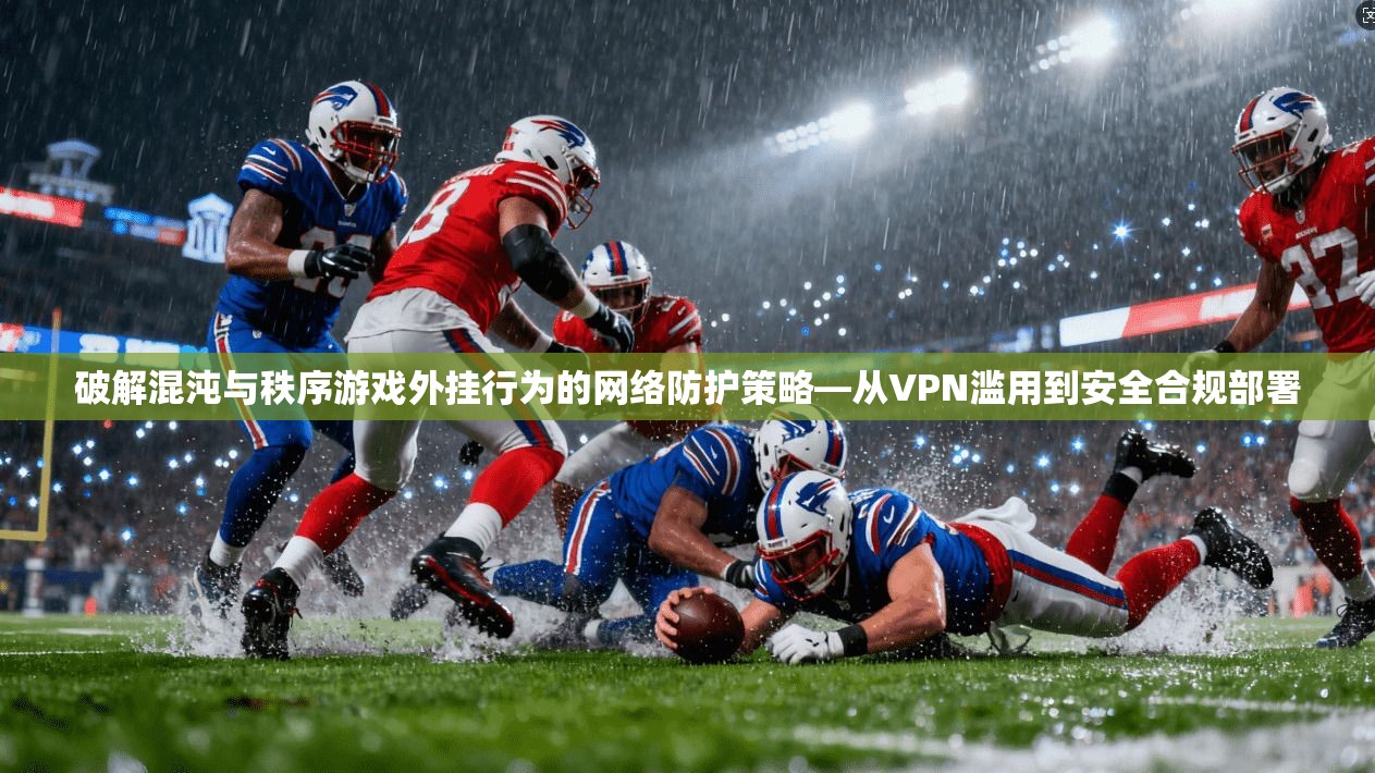 破解混沌与秩序游戏外挂行为的网络防护策略—从VPN滥用到安全合规部署 破解混沌与秩序游戏外挂行为的网络防护策略—从VPN滥用到安全合规部署