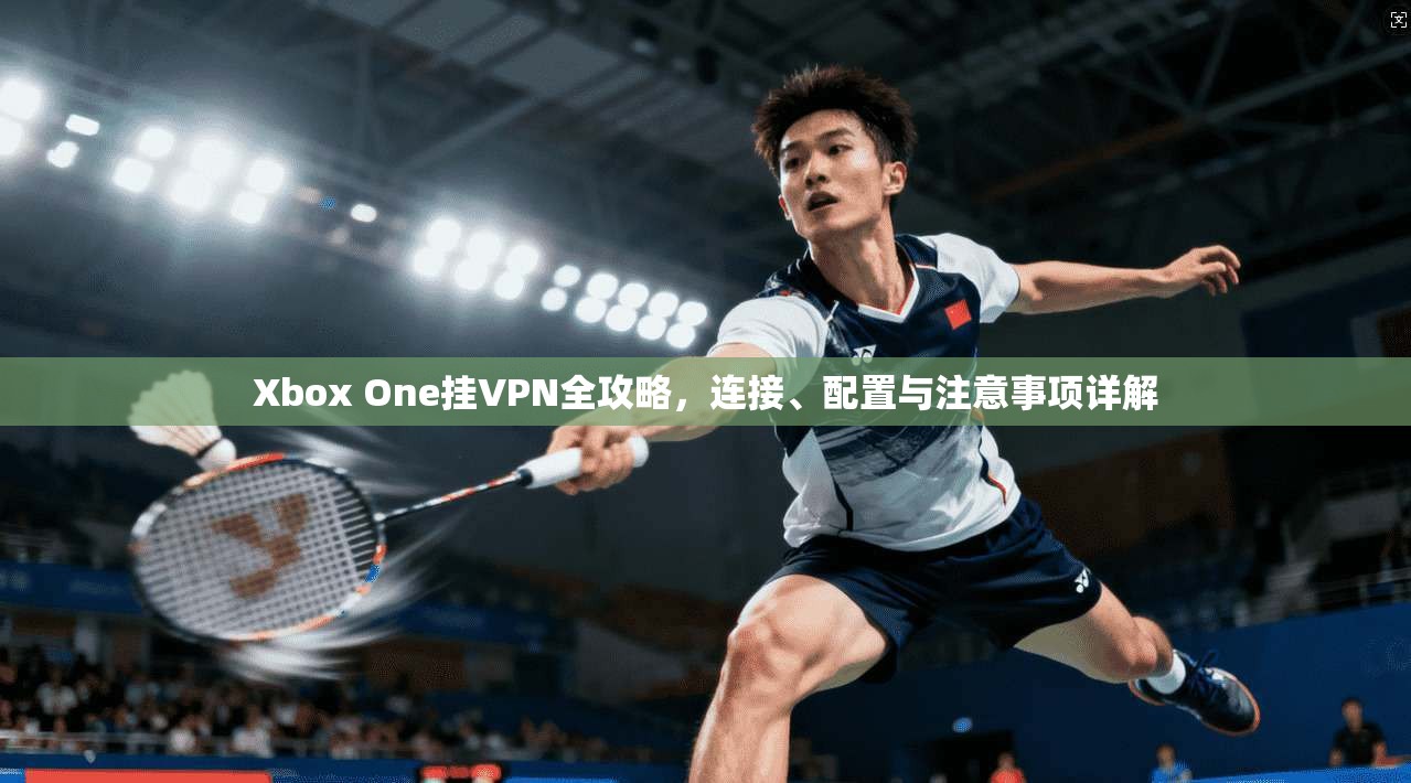 Xbox One挂VPN全攻略,连接、配置与注意事项详解 Xbox One挂VPN全攻略,连接、配置与注意事项详解