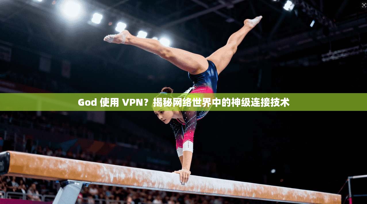 God 使用 VPN?揭秘网络世界中的神级连接技术 God 使用 VPN?揭秘网络世界中的神级连接技术