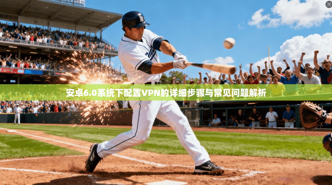 安卓6.0系统下配置VPN的详细步骤与常见问题解析 安卓6.0系统下配置VPN的详细步骤与常见问题解析