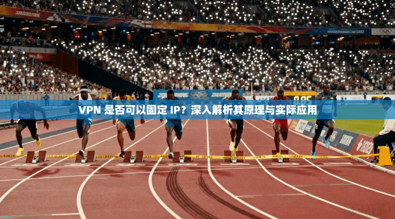 VPN 是否可以固定 IP?深入解析其原理与实际应用