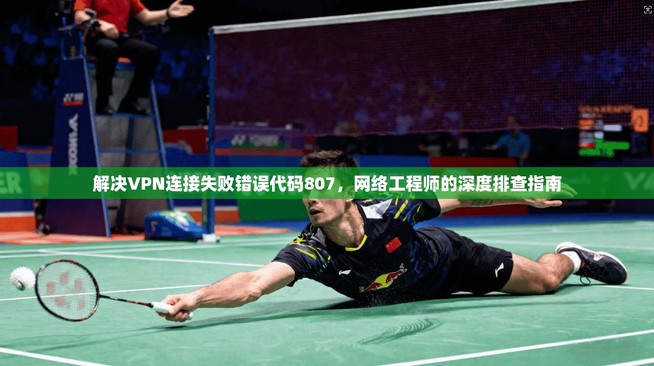 解决VPN连接失败错误代码807,网络工程师的深度排查指南 解决VPN连接失败错误代码807,网络工程师的深度排查指南