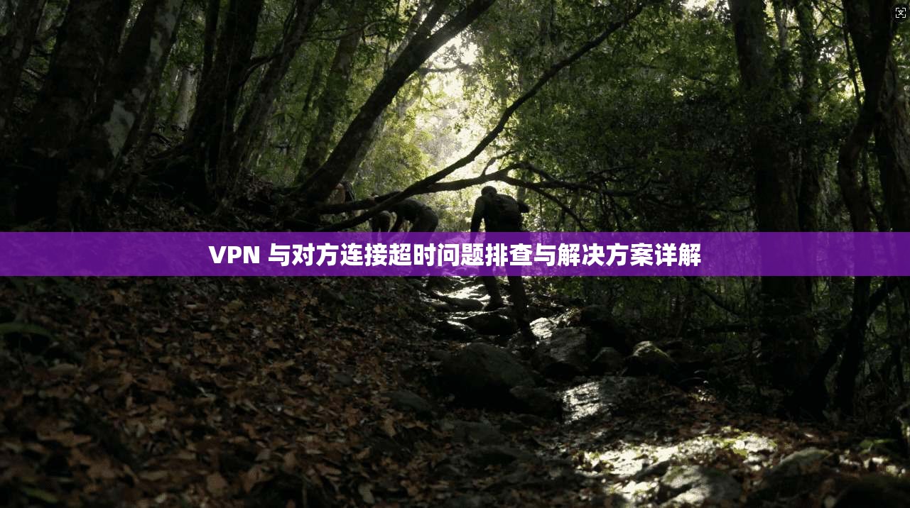 VPN 与对方连接超时问题排查与解决方案详解 VPN 与对方连接超时问题排查与解决方案详解
