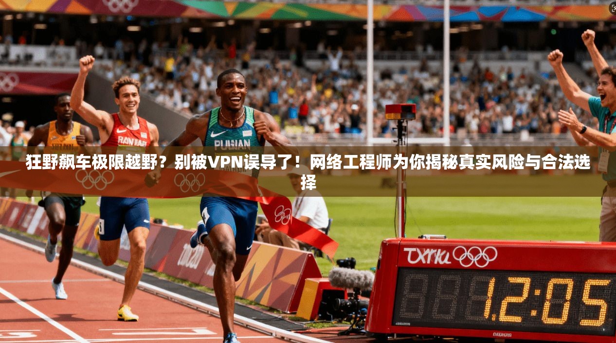 狂野飙车极限越野?别被VPN误导了!网络工程师为你揭秘真实风险与合法选择 狂野飙车极限越野?别被VPN误导了!网络工程师为你揭秘真实风险与合法选择