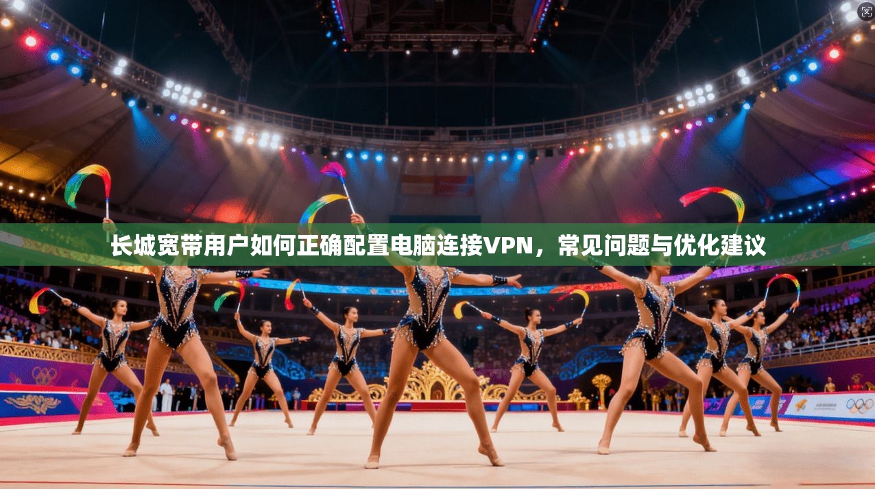 长城宽带用户如何正确配置电脑连接VPN,常见问题与优化建议 长城宽带用户如何正确配置电脑连接VPN,常见问题与优化建议