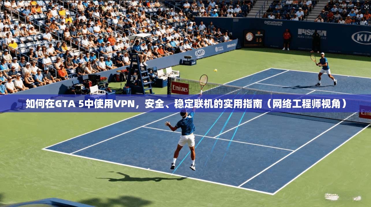 如何在GTA 5中使用VPN,安全、稳定联机的实用指南(网络工程师视角) 如何在GTA 5中使用VPN,安全、稳定联机的实用指南(网络工程师视角)