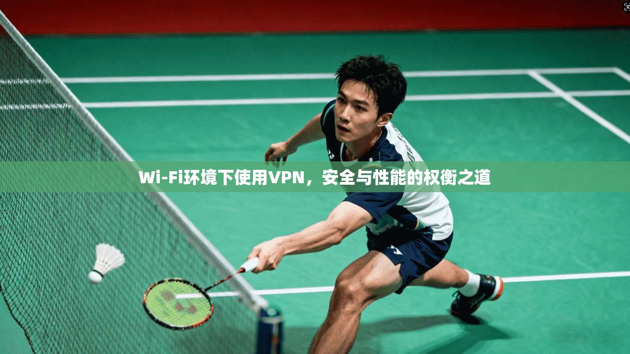 Wi-Fi环境下使用VPN,安全与性能的权衡之道 Wi-Fi环境下使用VPN,安全与性能的权衡之道