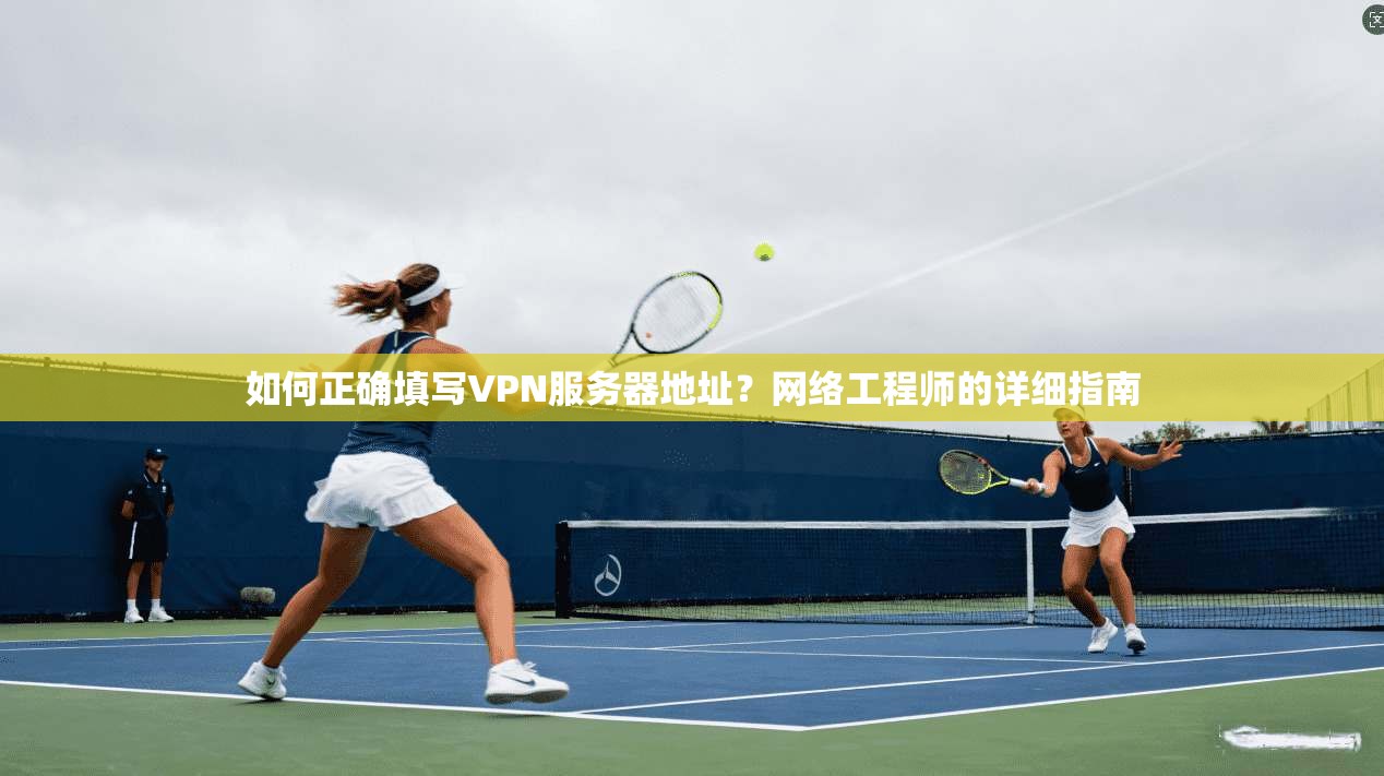 如何正确填写VPN服务器地址？网络工程师的详细指南