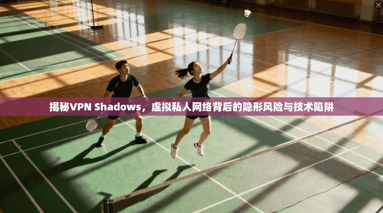 揭秘VPN Shadows,虚拟私人网络背后的隐形风险与技术陷阱 揭秘VPN Shadows,虚拟私人网络背后的隐形风险与技术陷阱