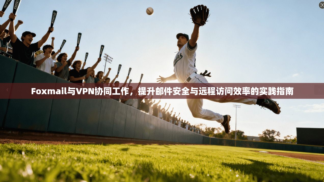 Foxmail与VPN协同工作,提升邮件安全与远程访问效率的实践指南 Foxmail与VPN协同工作,提升邮件安全与远程访问效率的实践指南