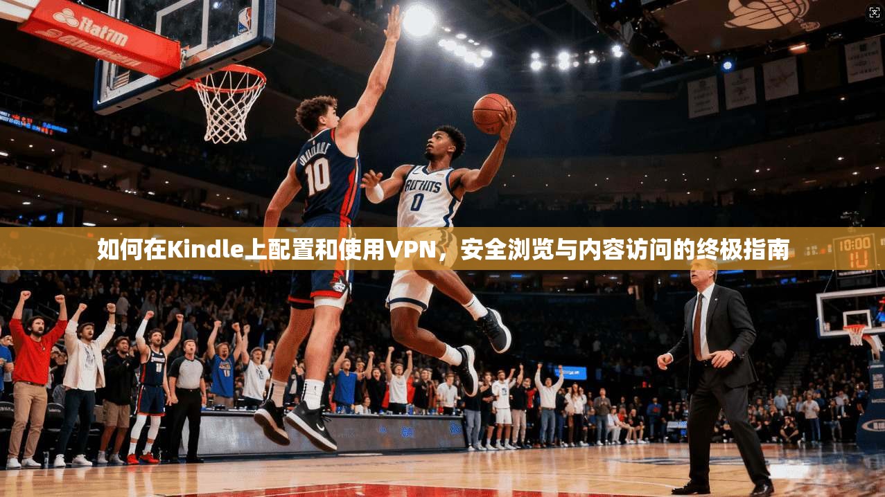 如何在Kindle上配置和使用VPN，安全浏览与内容访问的终极指南
