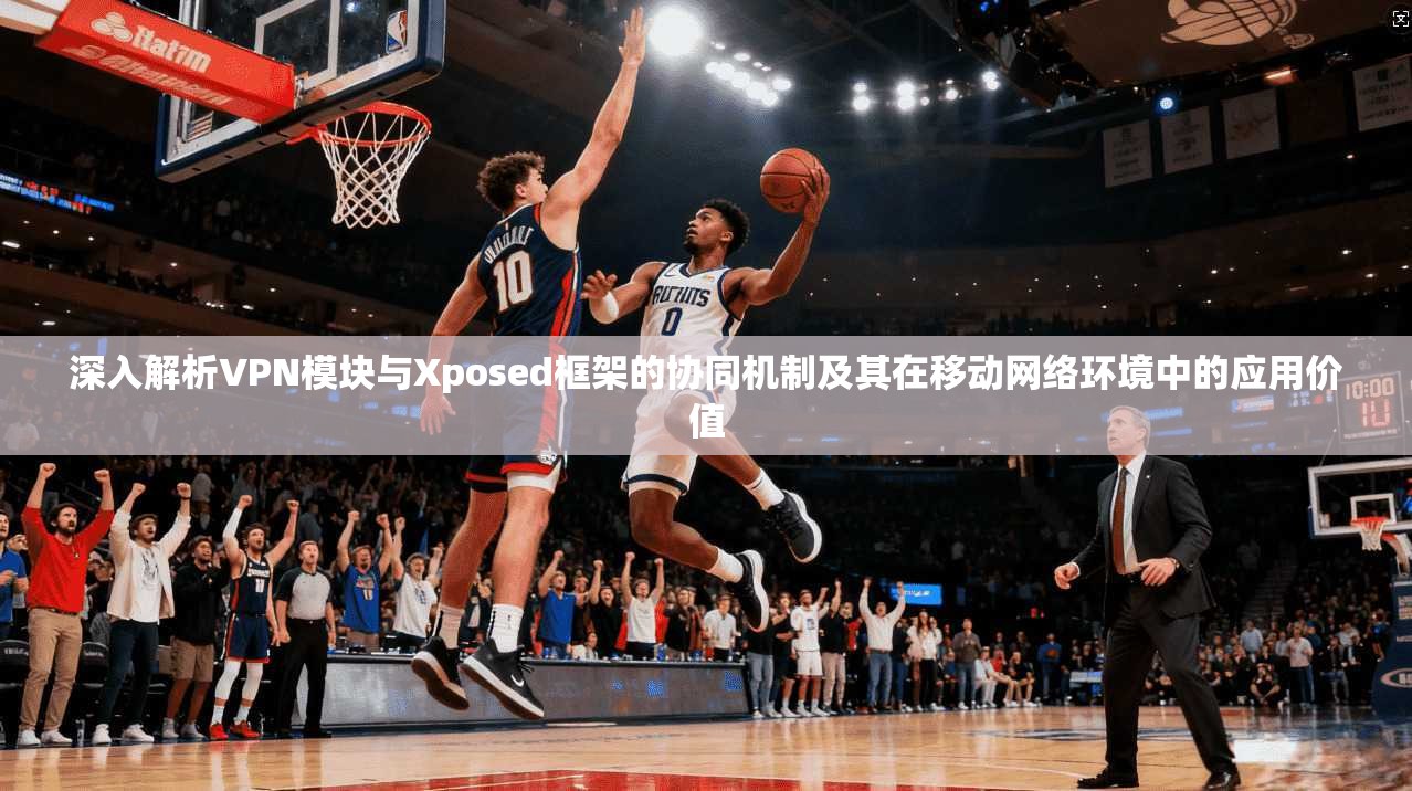 深入解析VPN模块与Xposed框架的协同机制及其在移动网络环境中的应用价值