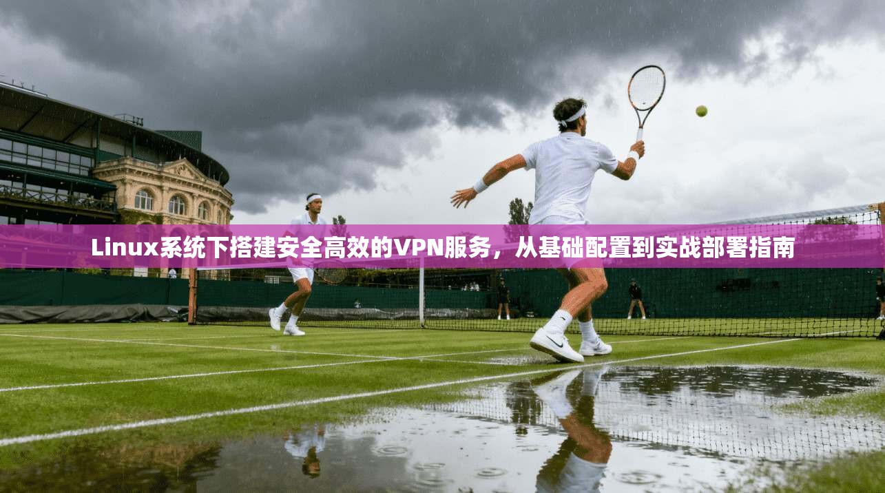 Linux系统下搭建安全高效的VPN服务,从基础配置到实战部署指南