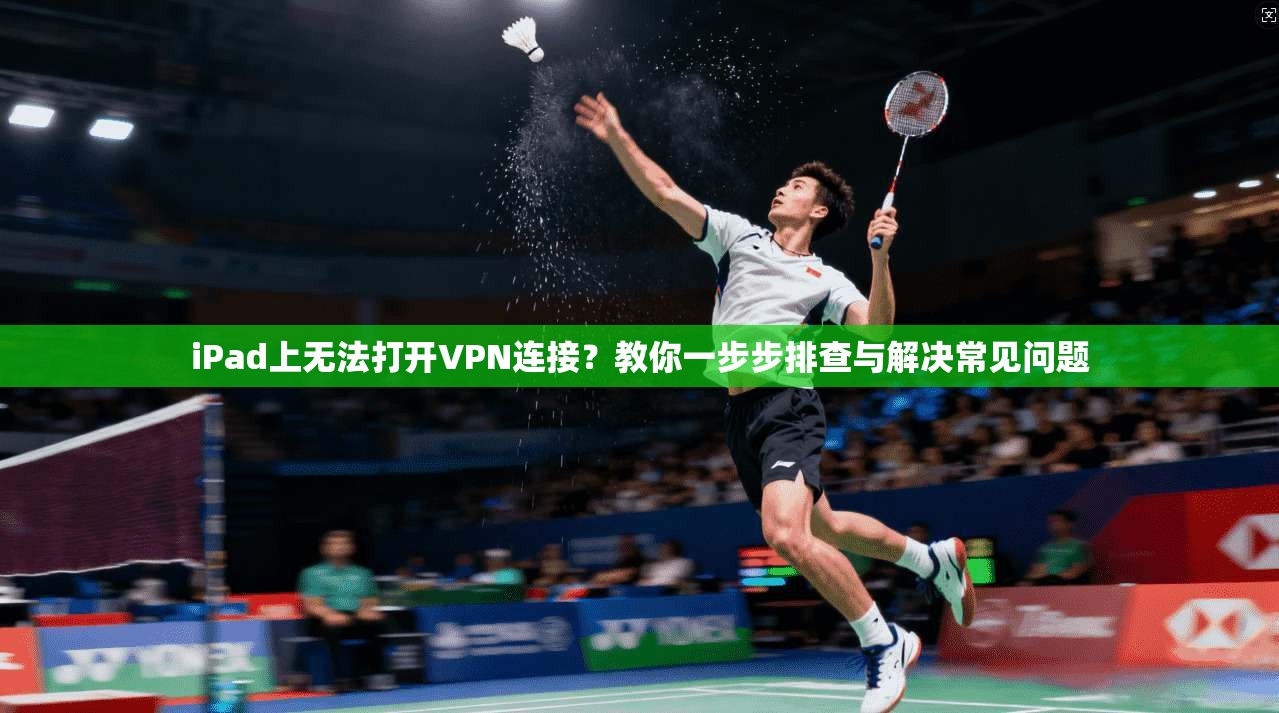 iPad上无法打开VPN连接?教你一步步排查与解决常见问题 iPad上无法打开VPN连接?教你一步步排查与解决常见问题