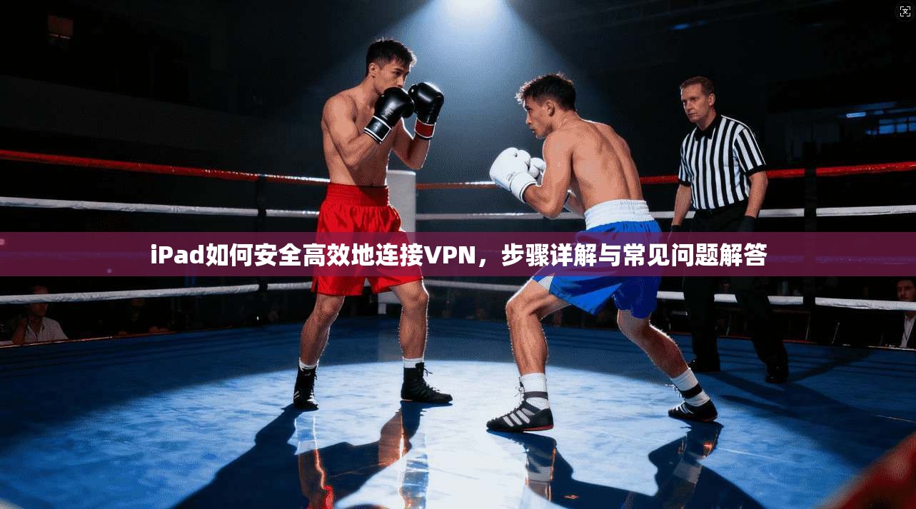 iPad如何安全高效地连接VPN,步骤详解与常见问题解答 iPad如何安全高效地连接VPN,步骤详解与常见问题解答