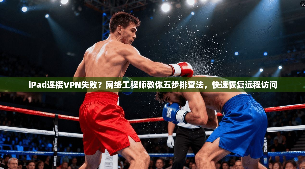 iPad连接VPN失败？网络工程师教你五步排查法，快速恢复远程访问