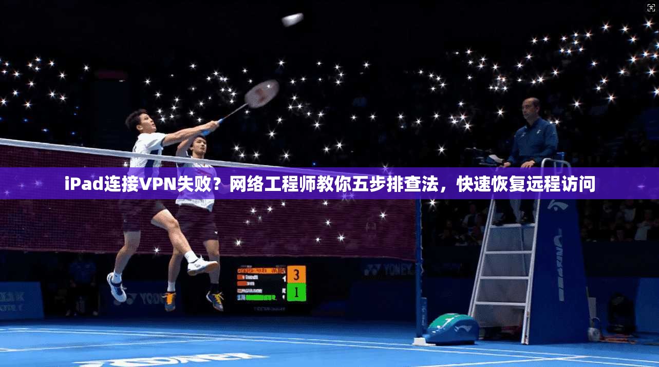 iPad连接VPN失败?网络工程师教你五步排查法,快速恢复远程访问