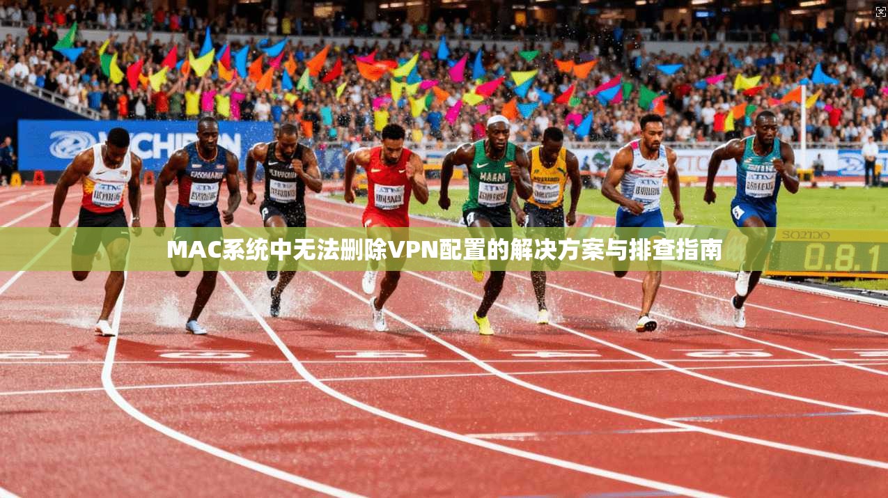 MAC系统中无法删除VPN配置的解决方案与排查指南 MAC系统中无法删除VPN配置的解决方案与排查指南