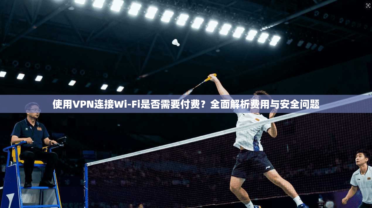 使用VPN连接Wi-Fi是否需要付费?全面解析费用与安全问题 使用VPN连接Wi-Fi是否需要付费?全面解析费用与安全问题