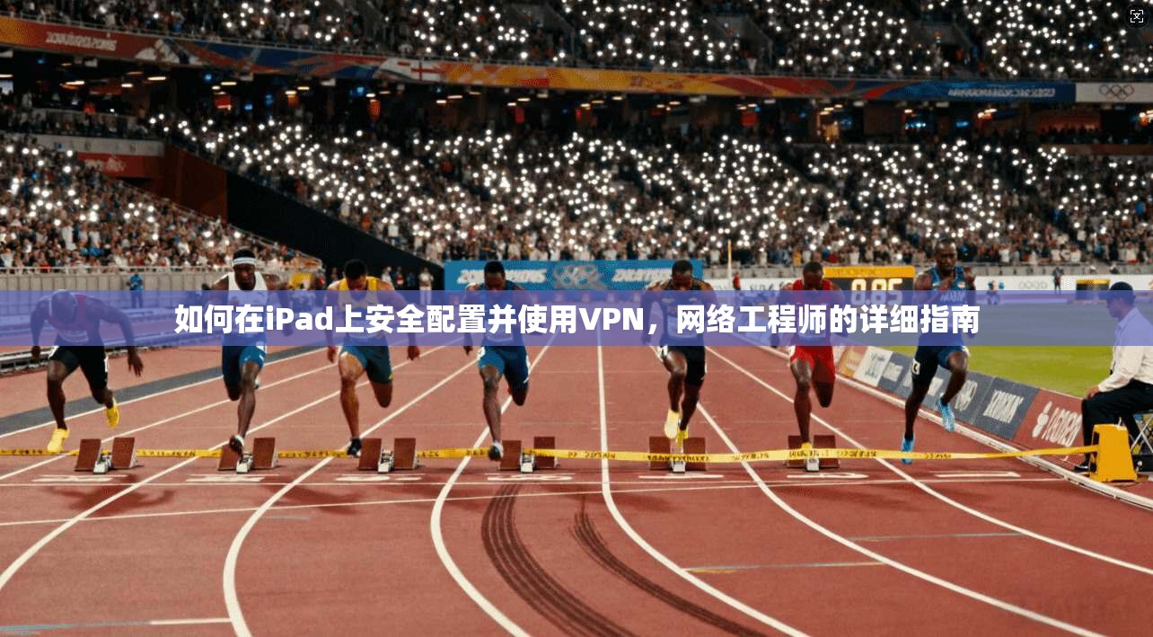 如何在iPad上安全配置并使用VPN,网络工程师的详细指南 如何在iPad上安全配置并使用VPN,网络工程师的详细指南