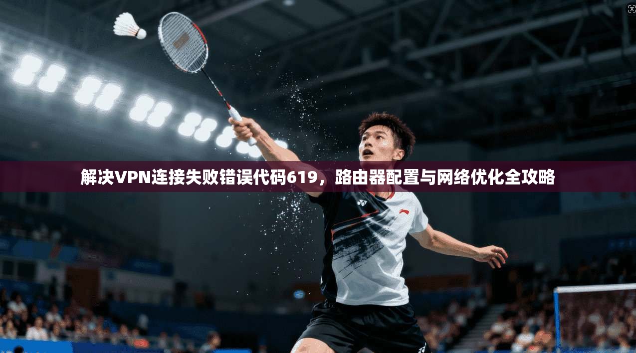 解决VPN连接失败错误代码619,路由器配置与网络优化全攻略 解决VPN连接失败错误代码619,路由器配置与网络优化全攻略