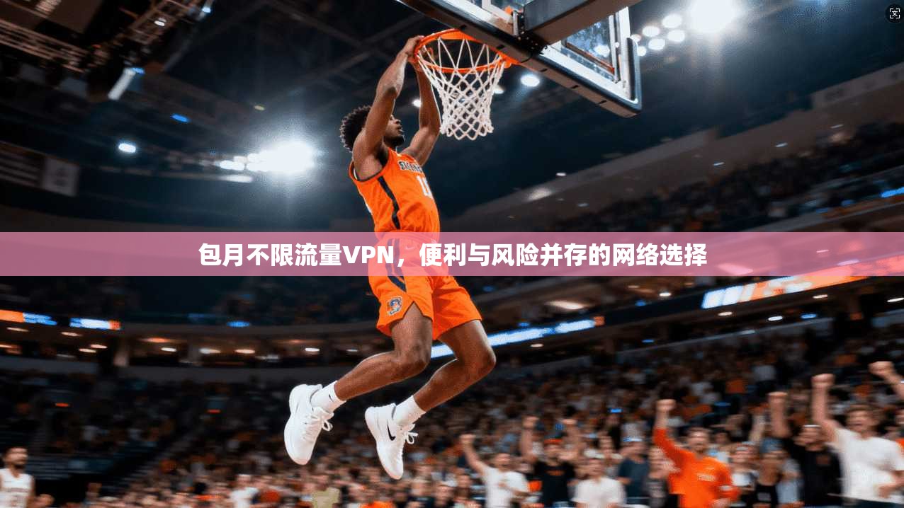 包月不限流量VPN,便利与风险并存的网络选择 包月不限流量VPN,便利与风险并存的网络选择