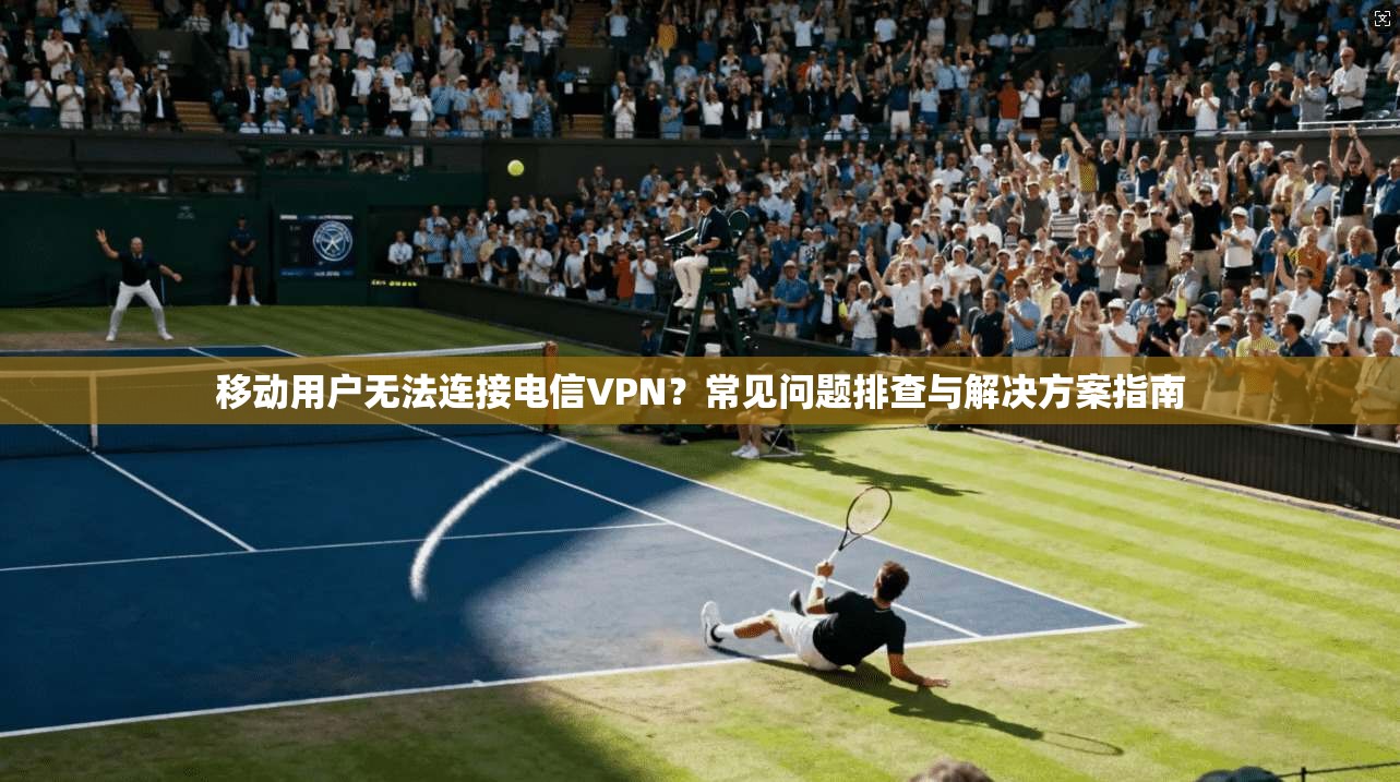移动用户无法连接电信VPN?常见问题排查与解决方案指南 移动用户无法连接电信VPN?常见问题排查与解决方案指南