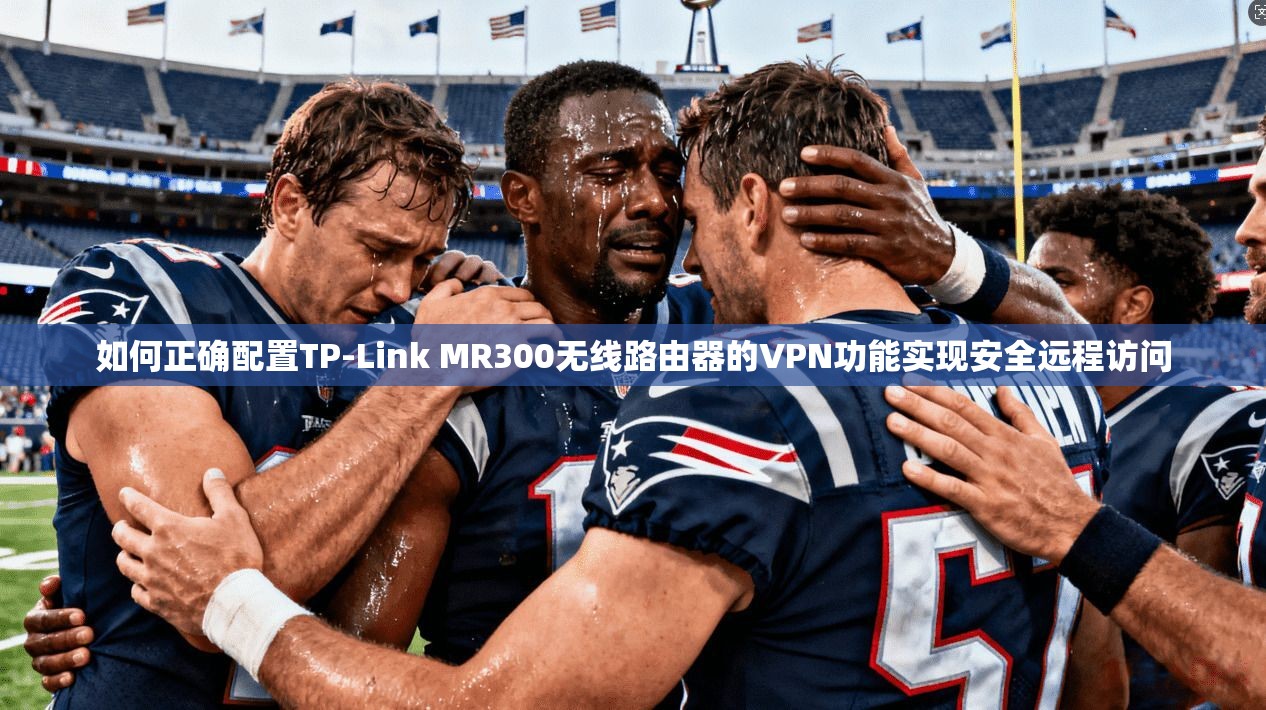 如何正确配置TP-Link MR300无线路由器的VPN功能实现安全远程访问 如何正确配置TP-Link MR300无线路由器的VPN功能实现安全远程访问