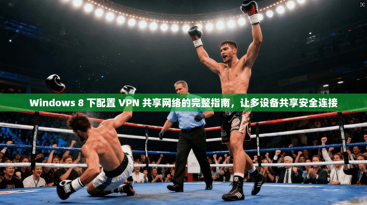 Windows 8 下配置 VPN 共享网络的完整指南，让多设备共享安全连接