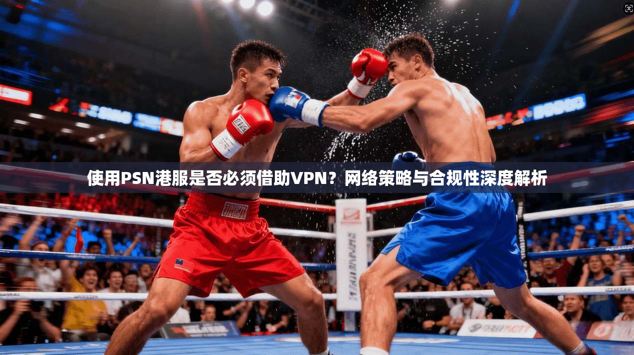 使用PSN港服是否必须借助VPN?网络策略与合规性深度解析