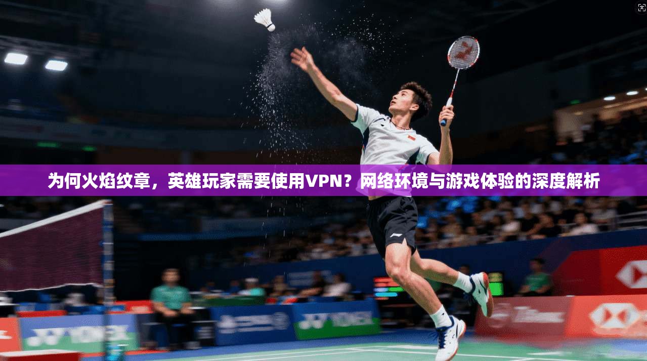 为何火焰纹章,英雄玩家需要使用VPN?网络环境与游戏体验的深度解析 为何火焰纹章,英雄玩家需要使用VPN?网络环境与游戏体验的深度解析