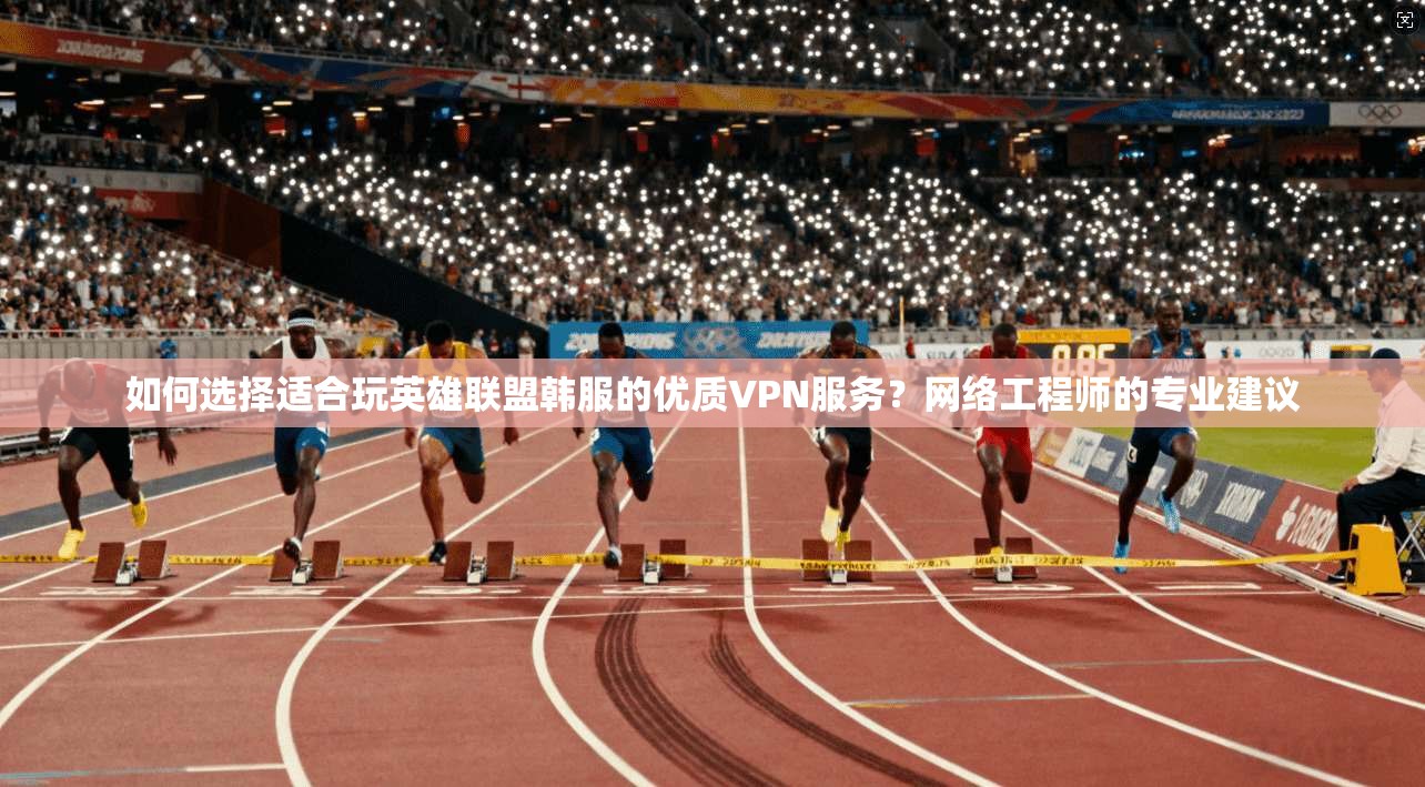 如何选择适合玩英雄联盟韩服的优质VPN服务？网络工程师的专业建议
