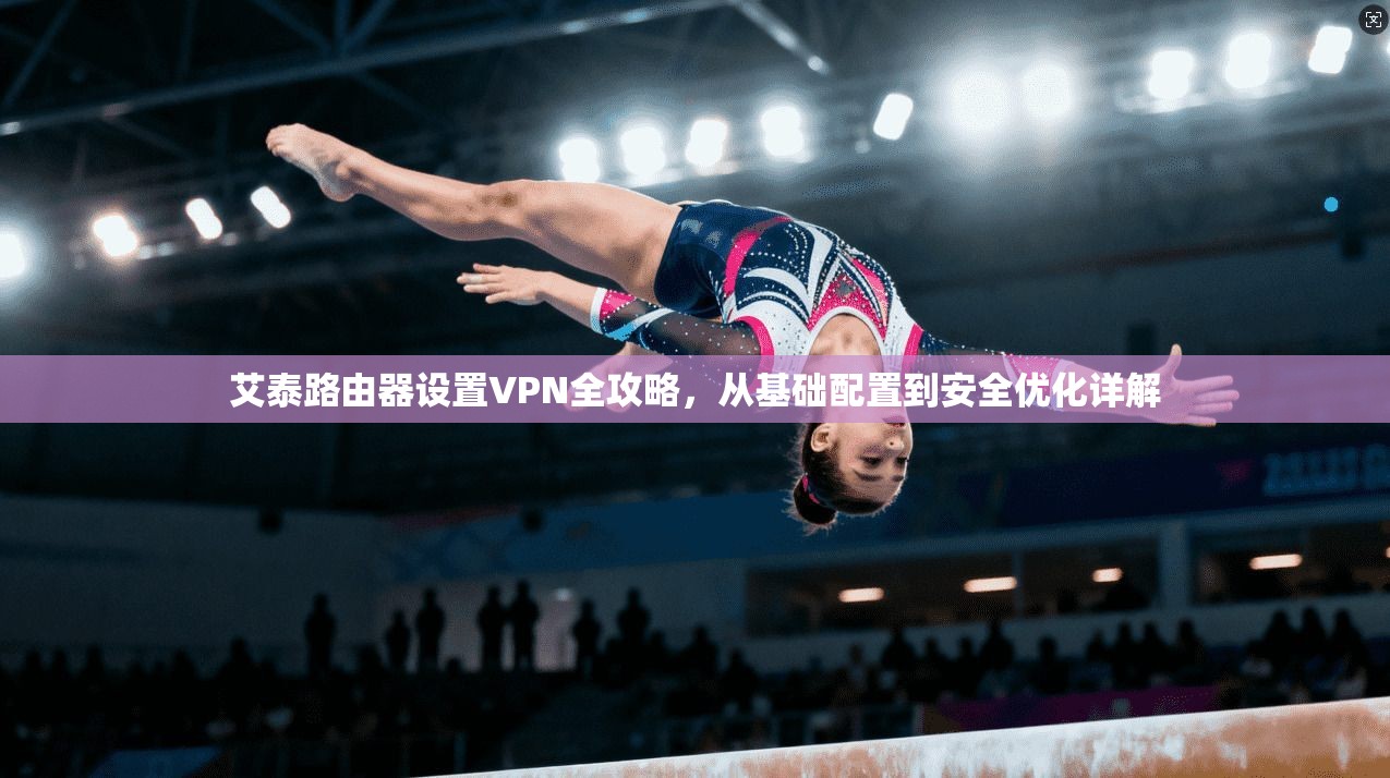 艾泰路由器设置VPN全攻略,从基础配置到安全优化详解