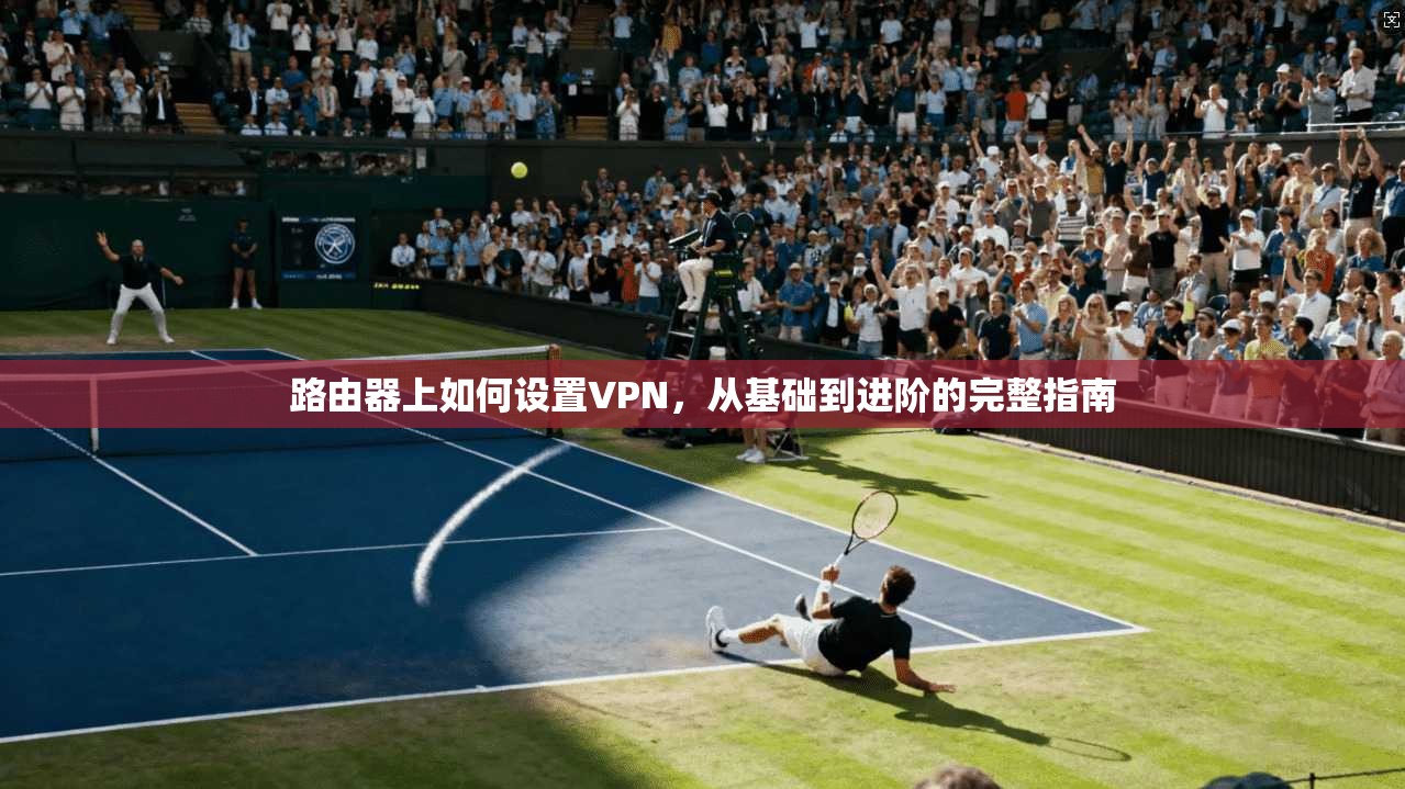 路由器上如何设置VPN，从基础到进阶的完整指南