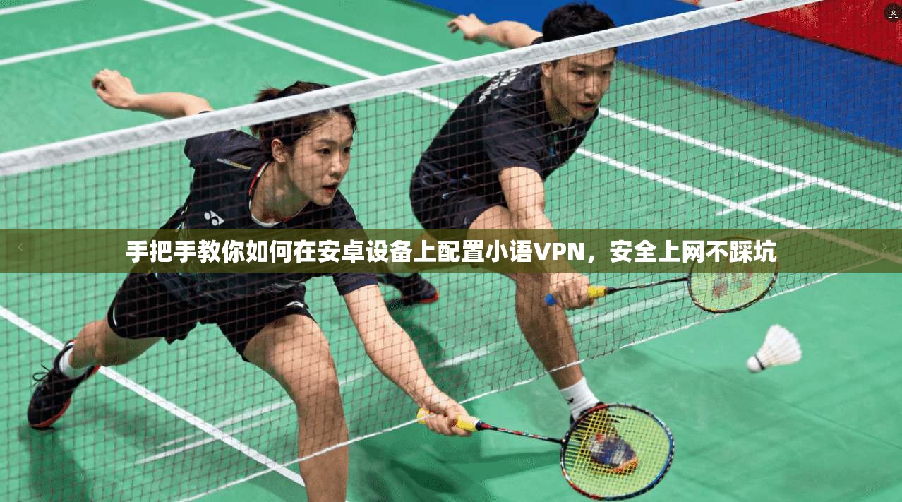 手把手教你如何在安卓设备上配置小语VPN,安全上网不踩坑