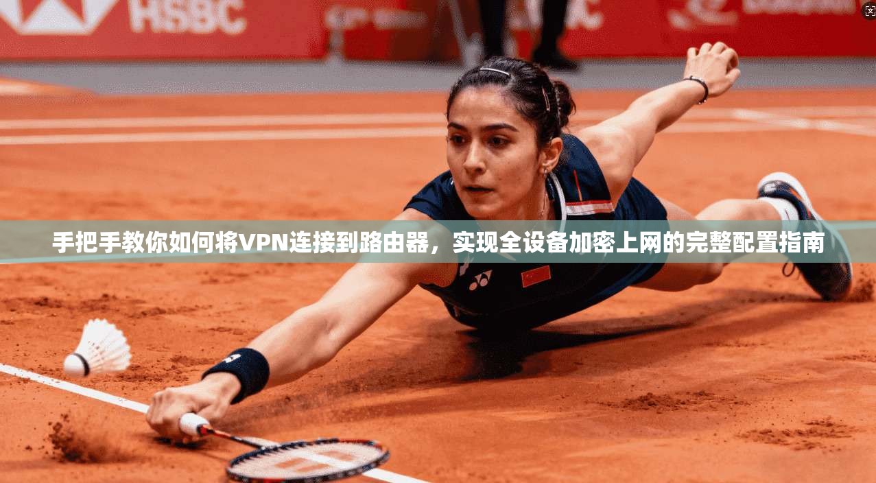 手把手教你如何将VPN连接到路由器，实现全设备加密上网的完整配置指南
