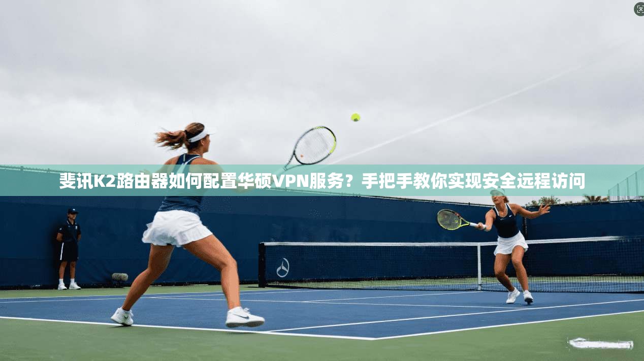 斐讯K2路由器如何配置华硕VPN服务?手把手教你实现安全远程访问 斐讯K2路由器如何配置华硕VPN服务?手把手教你实现安全远程访问