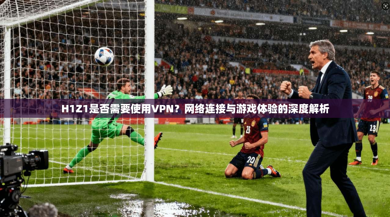 H1Z1是否需要使用VPN?网络连接与游戏体验的深度解析 H1Z1是否需要使用VPN?网络连接与游戏体验的深度解析