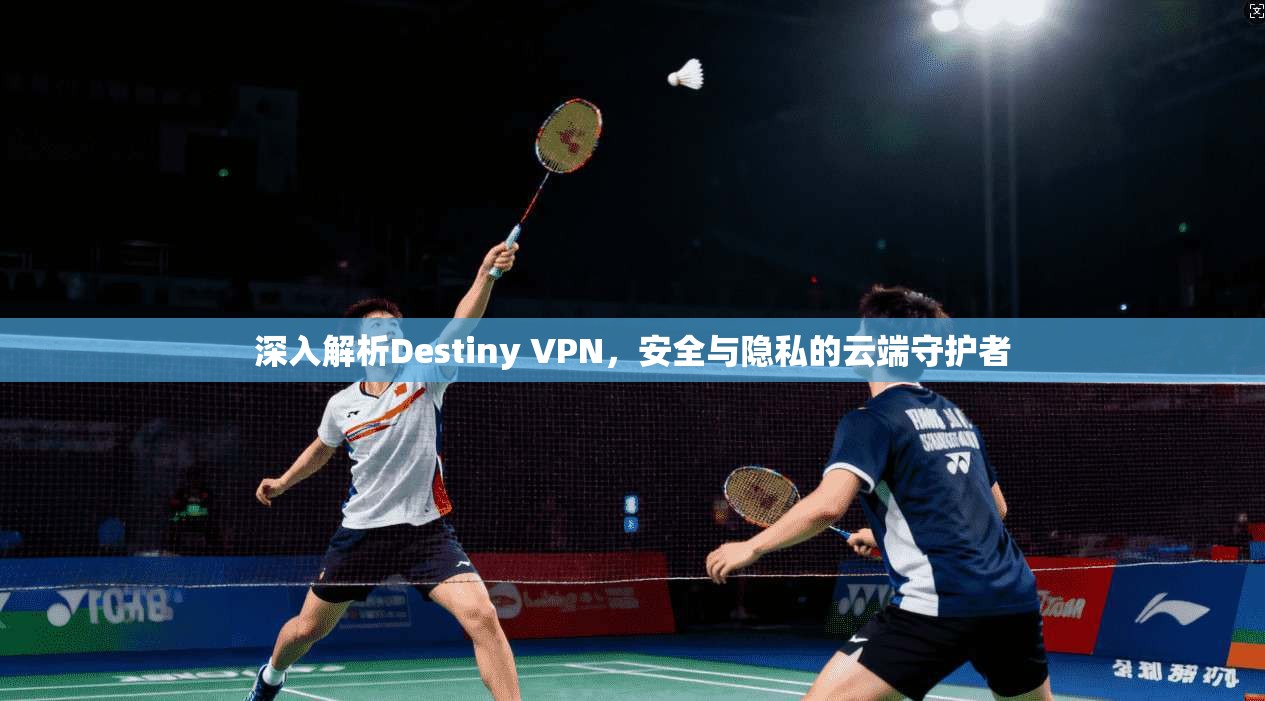 深入解析Destiny VPN，安全与隐私的云端守护者