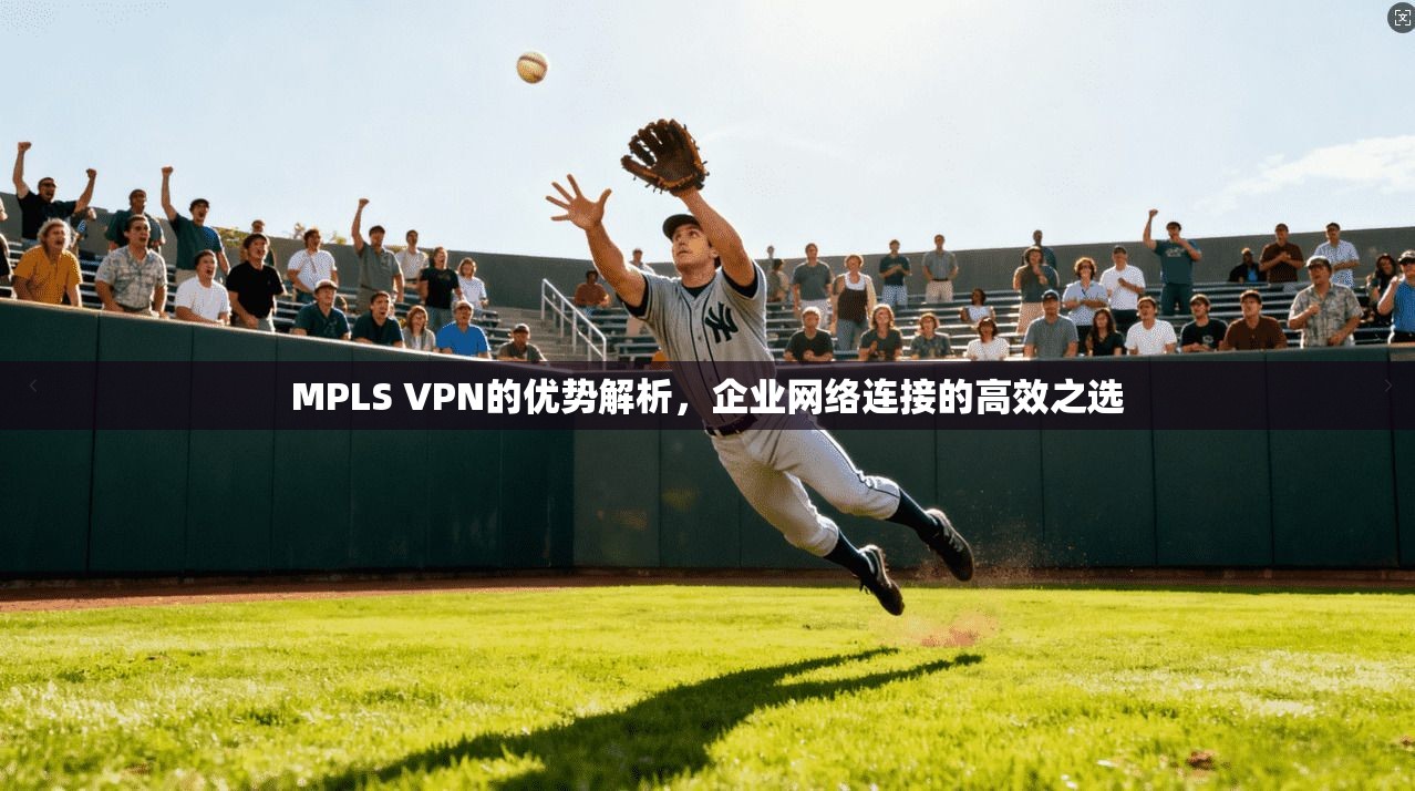 MPLS VPN的优势解析,企业网络连接的高效之选